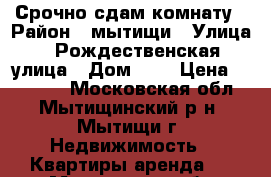 Срочно сдам комнату › Район ­ мытищи › Улица ­ Рождественская улица › Дом ­ 2 › Цена ­ 10 000 - Московская обл., Мытищинский р-н, Мытищи г. Недвижимость » Квартиры аренда   . Московская обл.